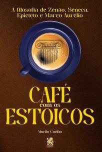 Café com os Estoicos - A Filosofia de Zenão, Sêneca, Epiteto e Marco Aurélio
